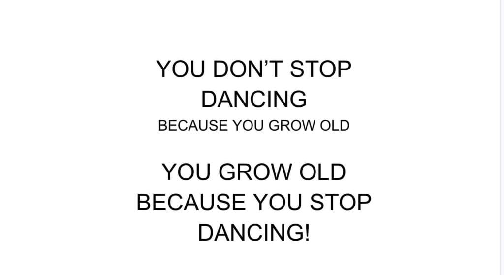 you don't stop dancing because you are old 